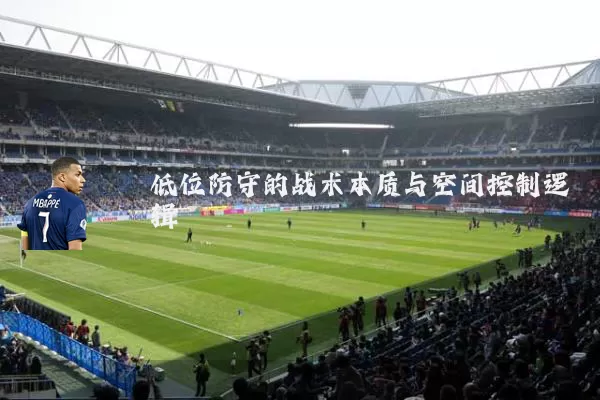 低位防守的战术本质与空间控制逻辑