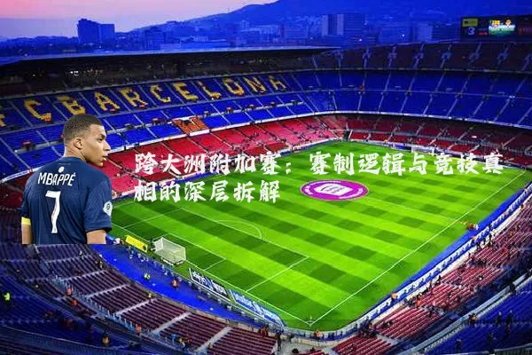 跨大洲附加赛：赛制逻辑与竞技真相的深层拆解
