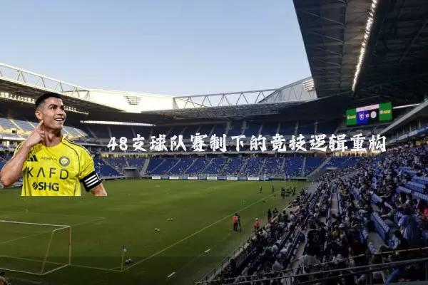 48支球队赛制下的竞技逻辑重构