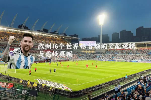 欧洲16个世界杯名额的分配逻辑与竞技真相