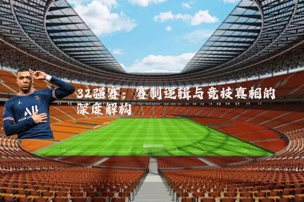 32强赛:赛制逻辑与竞技真相的深度解构