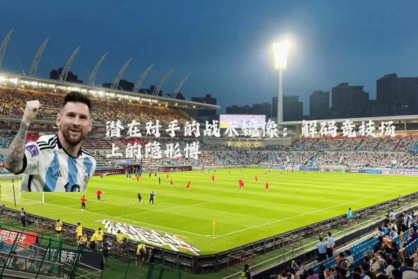 潜在对手的战术镜像:解码竞技场上的隐形博弈