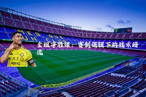 全组净胜球:赛制逻辑下的战术暗流