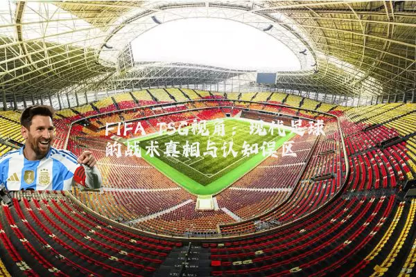 FIFA TSG视角:现代足球的战术真相与认知误区