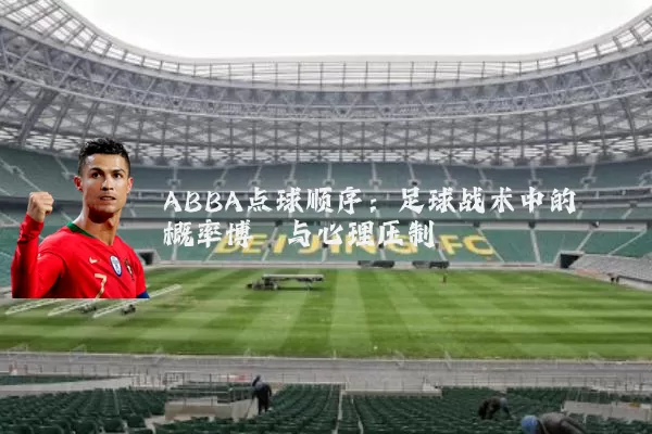 ABBA点球顺序:足球战术中的概率博弈与心理压制