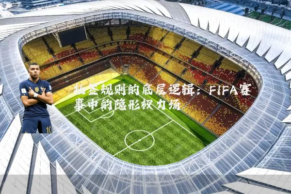 抽签规则的底层逻辑:FIFA赛事中的隐形权力场
