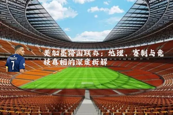 美加墨跨国联办:地理、赛制与竞技真相的深度拆解