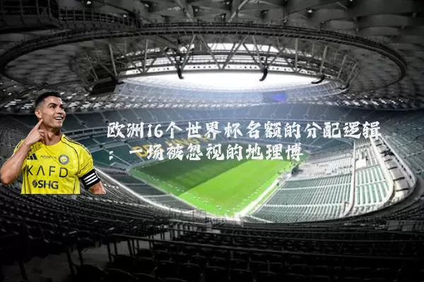 欧洲16个世界杯名额的分配逻辑：一场被忽视的地理博弈
