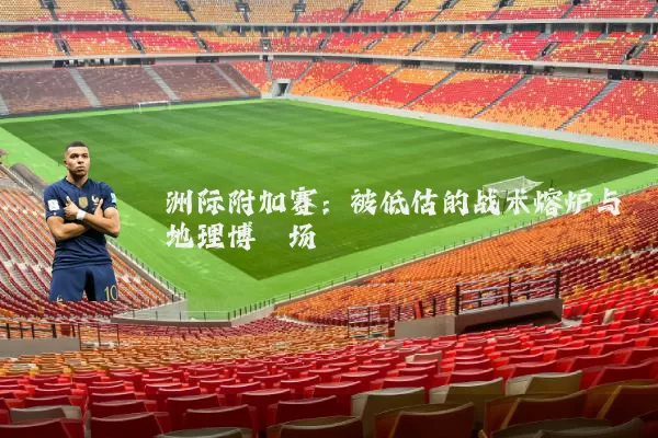 洲际附加赛:被低估的战术熔炉与地理博弈场