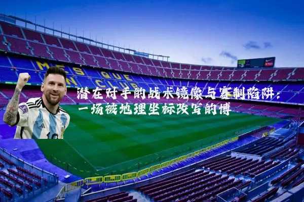潜在对手的战术镜像与赛制陷阱:一场被地理坐标改写的博弈