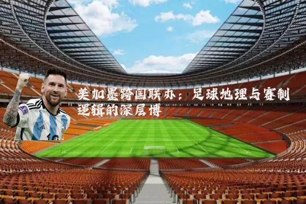 美加墨跨国联办:足球地理与赛制逻辑的深层博弈