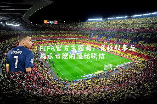 FIFA官方主题曲:竞技叙事与战术心理的隐秘联结