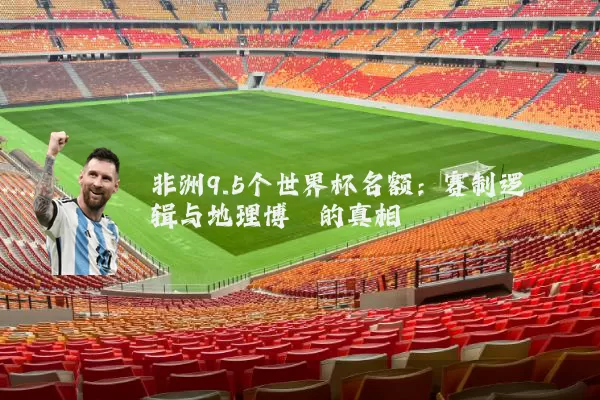非洲9.5个世界杯名额：赛制逻辑与地理博弈的真相