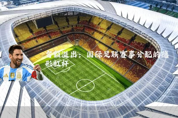 名额溢出:国际足联赛事分配的隐形杠杆