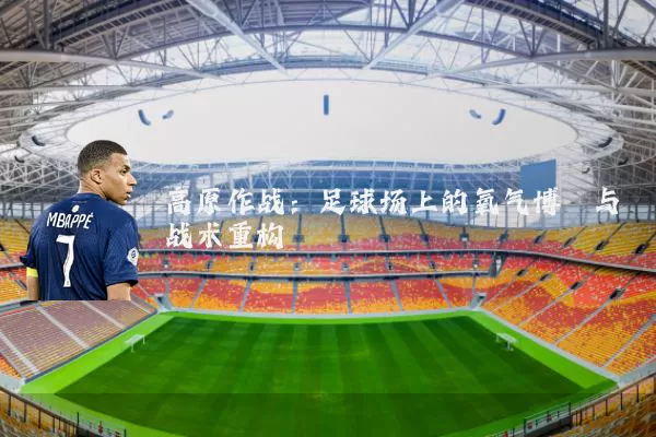 高原作战:足球场上的氧气博弈与战术重构