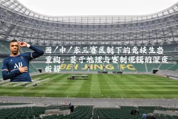 西/中/东三赛区制下的竞技生态重构:基于地理与赛制逻辑的深度拆解